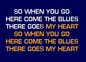 SO WHEN YOU GO
HERE COME THE BLUES
THERE GOES MY HEART

SO WHEN YOU GO
HERE COME THE BLUES
THERE GOES MY HEART