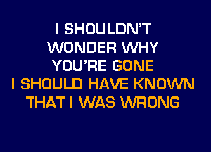 I SHOULDN'T
WONDER INHY
YOU'RE GONE
I SHOULD HAVE KNOWN
THAT I WAS WRONG