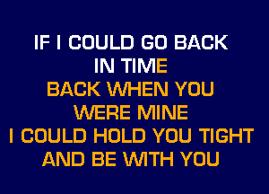 IF I COULD GO BACK
IN TIME
BACK WHEN YOU
WERE MINE
I COULD HOLD YOU TIGHT
AND BE WITH YOU