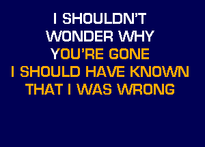 I SHOULDN'T
WONDER INHY
YOU'RE GONE
I SHOULD HAVE KNOWN
THAT I WAS WRONG