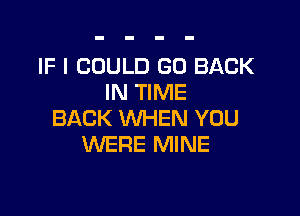 IF I COULD GO BACK
IN TIME

BACK WHEN YOU
WERE MINE