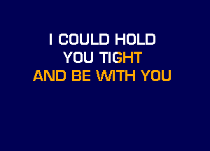 I COULD HOLD
YOU TIGHT

AND BE WITH YOU