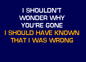 I SHOULDN'T
WONDER INHY
YOU'RE GONE
I SHOULD HAVE KNOWN
THAT I WAS WRONG