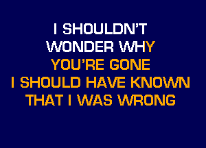 I SHOULDN'T
WONDER INHY
YOU'RE GONE
I SHOULD HAVE KNOWN
THAT I WAS WRONG