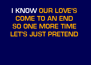 I KNOW OUR LOVE'S
COME TO AN END
30 ONE MORE TIME
LET'S JUST PRETEND