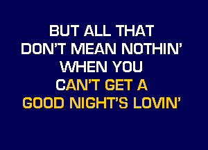 BUT ALL THAT
DON'T MEAN NOTHIN'
WHEN YOU
CAN'T GET A
GOOD NIGHTS LOVIN'