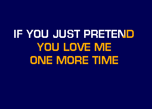 IF YOU JUST PRETEND
YOU LOVE ME

ONE MORE TIME