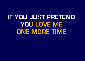 IF YOU JUST PRETEND
YOU LOVE ME

ONE MORE TIME