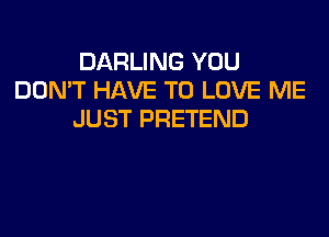 DARLING YOU
DON'T HAVE TO LOVE ME
JUST PRETEND
