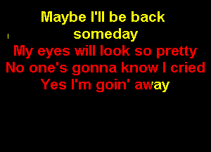 Maybe I'll be back
. someday
My eyes will look so pretty
No one's gonna know I cried

Yes I'm goin' away