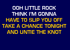 00H LITTLE ROCK
THINK I'M GONNA
HAVE TO SLIP YOU OFF
TAKE A CHANCE TONIGHT
AND UNTIE THE KNOT