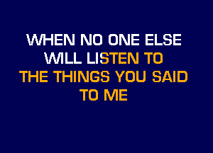 WHEN NO ONE ELSE
1'WILL LISTEN TO
THE THINGS YOU SAID
TO ME