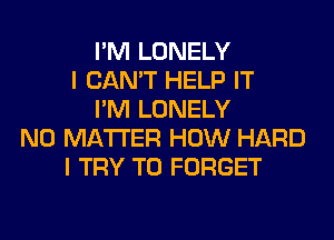 I'M LONELY
I CAN'T HELP IT
I'M LONELY
NO MATTER HOW HARD
I TRY TO FORGET