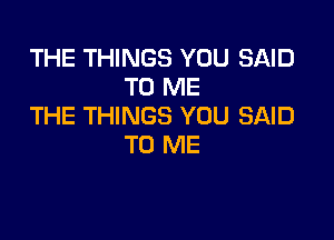 THE THINGS YOU SAID
TO ME
THE THINGS YOU SAID

TO ME