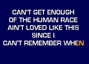 CAN'T GET ENOUGH
OF THE HUMAN RACE
AIN'T LOVED LIKE THIS

SINCE I
CAN'T REMEMBER WHEN