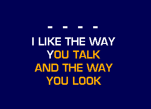 I LIKE THE WAY
YOU TALK

AND THE WAY
YOU LOOK