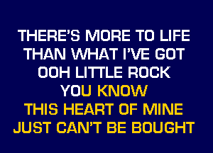 THERE'S MORE TO LIFE
THAN WHAT I'VE GOT
00H LITTLE ROCK
YOU KNOW
THIS HEART OF MINE
JUST CAN'T BE BOUGHT