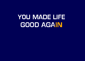 YOU MADE LIFE
GOOD AGAIN