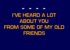 I'VE HEARD A LOT
ABOUT YOU

FROM SOME OF MY OLD
FRIENDS