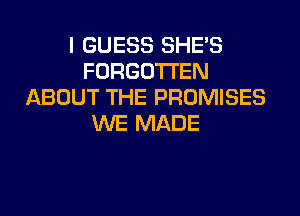 I GUESS SHE'S
FORGOTTEN
ABOUT THE PROMISES
WE MADE