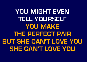 YOU MIGHT EVEN
TELL YOURSELF
YOU MAKE
THE PERFECT PAIR
BUT SHE CAN'T LOVE YOU
SHE CAN'T LOVE YOU