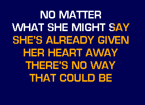 NO MATTER
WHAT SHE MIGHT SAY
SHE'S ALREADY GIVEN

HER HEART AWAY
THERE'S NO WAY
THAT COULD BE