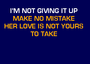 I'M NOT GIVING IT UP
MAKE NO MISTAKE
HER LOVE IS NOT YOURS
TO TAKE