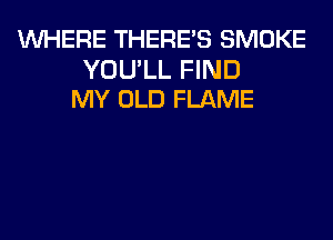 WHERE THERE'S SMOKE

YOU'LL FIND
MY OLD FLAME