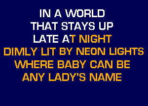 IN A WORLD
THAT STAYS UP
LATE AT NIGHT
DIMLY LIT BY NEON LIGHTS
WHERE BABY CAN BE
ANY LADY'S NAME