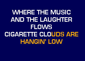 WHERE THE MUSIC
AND THE LAUGHTER
FLOWS
CIGARETTE CLOUDS ARE
HANGIN' LOW