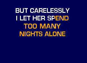 BUT CARELESSLY
I LET HER SPEND

TOO MANY
NIGHTS ALONE

g