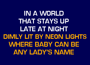 IN A WORLD
THAT STAYS UP

LATE AT NIGHT
DIMLY LIT BY NEON LIGHTS

WHERE BABY CAN BE
ANY LADWS NAME