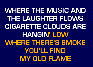 WHERE THE MUSIC AND
THE LAUGHTER FLOWS
CIGARETTE CLOUDS ARE
HANGIN' LOW
WHERE THERE'S SMOKE
YOU'LL FIND
MY OLD FLAME