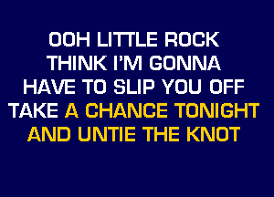 00H LITTLE ROCK
THINK I'M GONNA
HAVE TO SLIP YOU OFF
TAKE A CHANCE TONIGHT
AND UNTIE THE KNOT