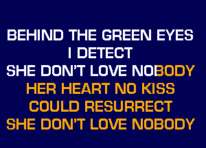BEHIND THE GREEN EYES
I DETECT
SHE DON'T LOVE NOBODY
HER HEART N0 KISS
COULD RESURRECT
SHE DON'T LOVE NOBODY