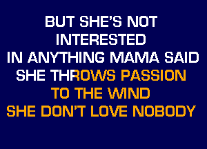 BUT SHE'S NOT
INTERESTED
IN ANYTHING MAMA SAID
SHE THROWS PASSION
TO THE WIND
SHE DON'T LOVE NOBODY