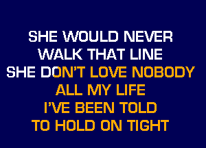 SHE WOULD NEVER
WALK THAT LINE
SHE DON'T LOVE NOBODY
ALL MY LIFE
I'VE BEEN TOLD
TO HOLD 0N TIGHT