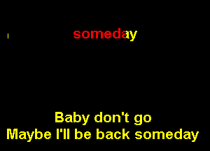 someday

Baby don't go
Maybe I'll be back someday