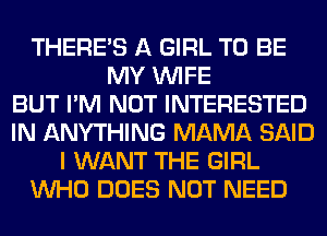 THERE'S A GIRL TO BE
MY WIFE
BUT I'M NOT INTERESTED
IN ANYTHING MAMA SAID
I WANT THE GIRL
WHO DOES NOT NEED