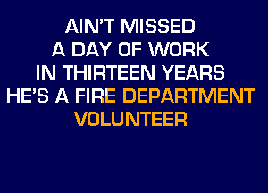 AIN'T MISSED
A DAY OF WORK
IN THIRTEEN YEARS
HE'S A FIRE DEPARTMENT
VOLUNTEER