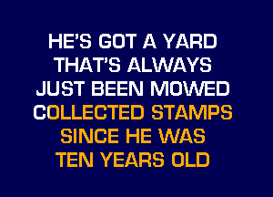 HE'S GOT A YARD
THATS ALWAYS
JUST BEEN MOWED
COLLECTED STAMPS
SINCE HE WAS
TEN YEARS OLD