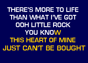 THERE'S MORE TO LIFE
THAN WHAT I'VE GOT
00H LITTLE ROCK
YOU KNOW
THIS HEART OF MINE

JUST CAN'T BE BOUGHT