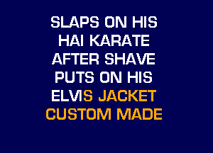 SLAPS ON HIS
HAI KARATE
AFTER SHAVE

PUTS ON HIS
ELVIS JACKET
CUSTOM MADE