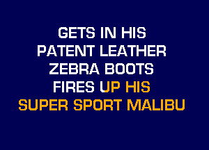 GETS IN HIS
PATENT LEATHER
ZEBRA BOOTS
FIRES UP HIS
SUPER SPORT MALIBU