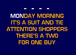 MONDAY MORNING
ITS A SUIT AND TIE
ATTENTION SHOPPERS
THERE'S A TWO
FOR ONE BUY