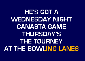 HE'S GOT A
WEDNESDAY NIGHT
CANASTA GAME
THURSDAYS
THE TOURNEY
AT THE BOWLING LANES