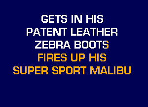 GETS IN HIS
PATENT LEATHER
ZEBRA BOOTS
FIRES UP HIS
SUPER SPORT MALIBU