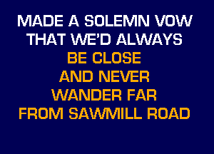 MADE A SOLEMN VOW
THAT WE'D ALWAYS
BE CLOSE
AND NEVER
WANDER FAR
FROM SAWMILL ROAD