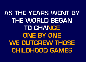 AS THE YEARS WENT BY
THE WORLD BEGAN
TO CHANGE
ONE BY ONE
WE OUTGREW THOSE
CHILDHOOD GAMES