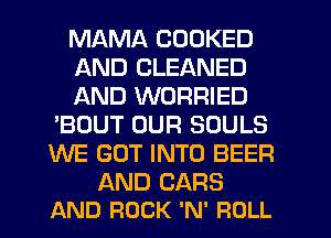 MAMA COOKED

AND CLEANED

AND WORRIED
'BOUT OUR SOULS
WE GOT INTO BEER

QND CARS
AND ROCK 'N' FIOLL